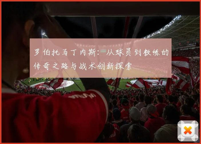 罗伯托马丁内斯：从球员到教练的传奇之路与战术创新探索