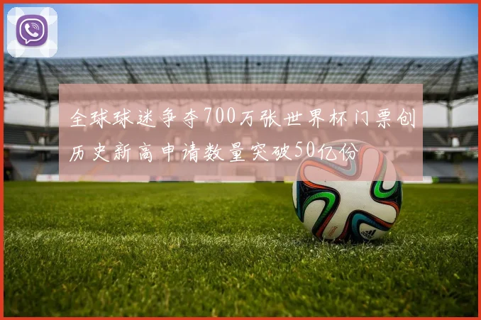 全球球迷争夺700万张世界杯门票创历史新高申请数量突破50亿份