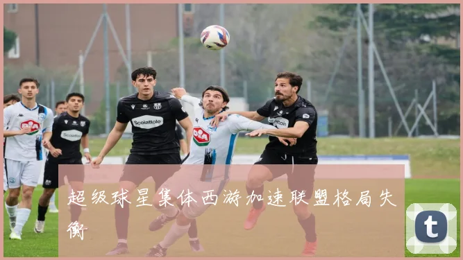 超级球星集体西游加速联盟格局失衡