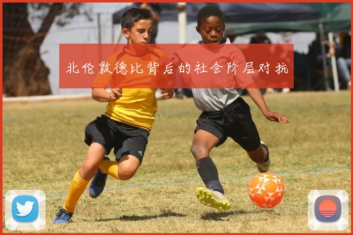 北伦敦德比背后的社会阶层对抗