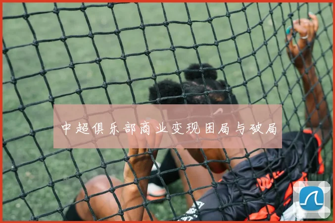 中超俱乐部商业变现困局与破局
