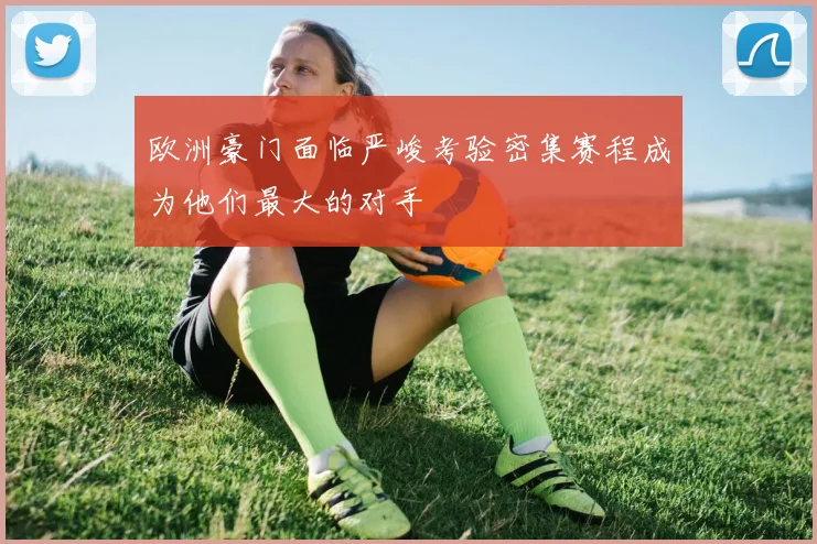 欧洲豪门面临严峻考验密集赛程成为他们最大的对手