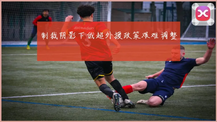 制裁阴影下俄超外援政策艰难调整