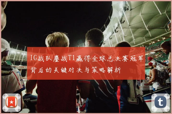 IG战队鏖战T1赢得全球总决赛冠军背后的关键对决与策略解析