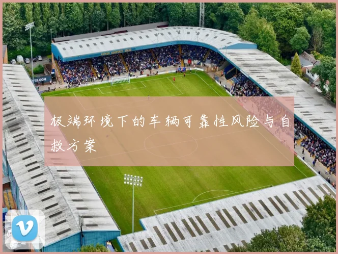 极端环境下的车辆可靠性风险与自救方案