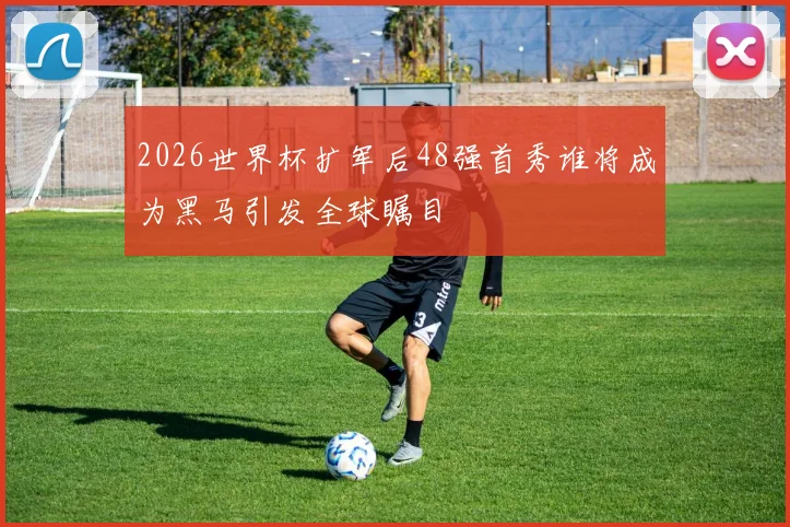 2026世界杯扩军后48强首秀谁将成为黑马引发全球瞩目