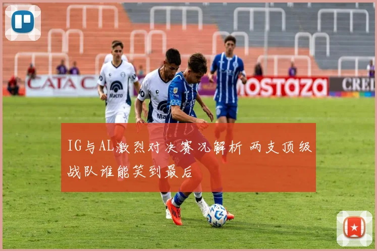IG与AL激烈对决赛况解析 两支顶级战队谁能笑到最后