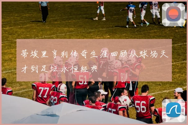 蒂埃里亨利传奇生涯回顾从球场天才到足坛永恒经典