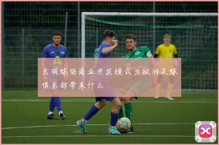 光明球场商业开发模式为欧洲足球俱乐部带来什么