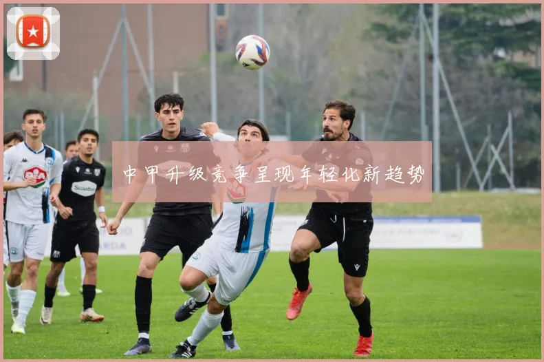 中甲升级竞争呈现年轻化新趋势