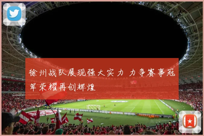徐州战队展现强大实力 力争赛事冠军荣耀再创辉煌