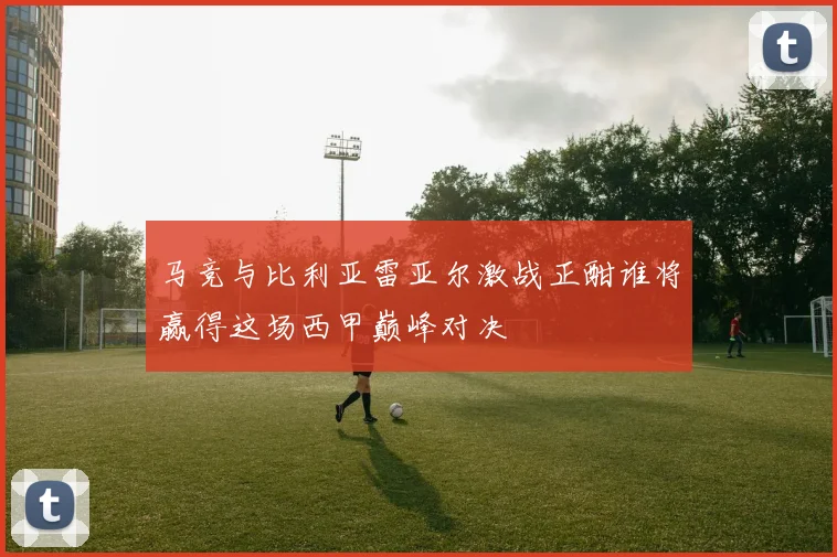 马竞与比利亚雷亚尔激战正酣谁将赢得这场西甲巅峰对决