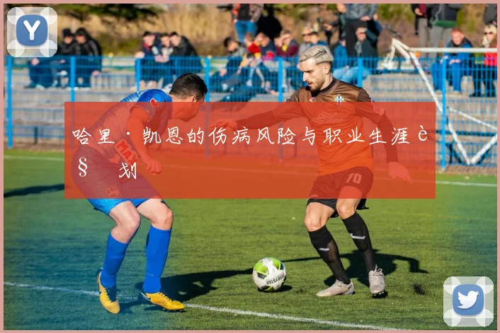 哈里·凯恩的伤病风险与职业生涯规划