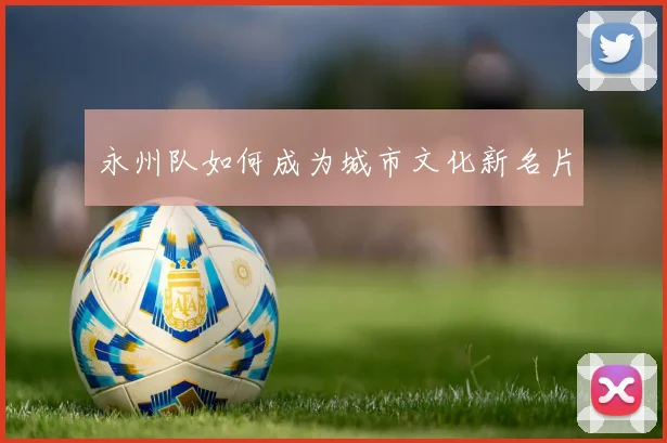 永州队如何成为城市文化新名片