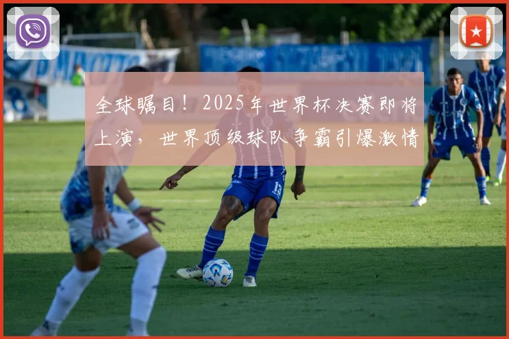 全球瞩目！2025年世界杯决赛即将上演，世界顶级球队争霸引爆激情与期待