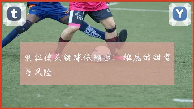 利拉德关键球依赖症：雄鹿的甜蜜与风险