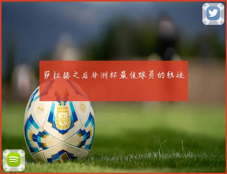 萨拉赫之后非洲杯最佳球员的轨迹