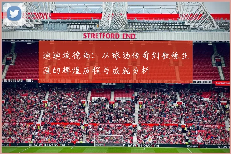 迪迪埃德尚：从球场传奇到教练生涯的辉煌历程与成就分析
