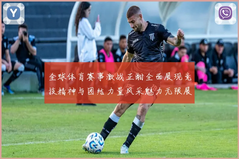 全球体育赛事激战正酣全面展现竞技精神与团结力量风采魅力无限展