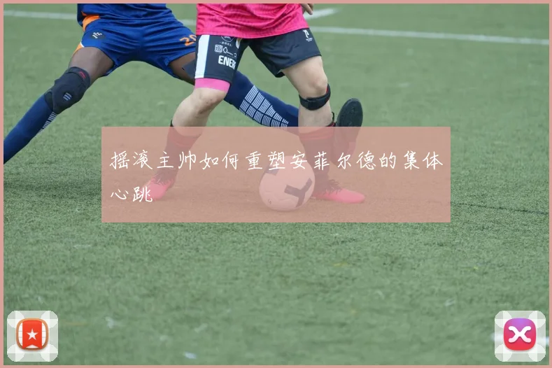 摇滚主帅如何重塑安菲尔德的集体心跳