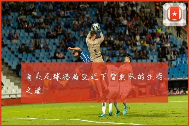 南美足球格局变迁下智利队的生存之道