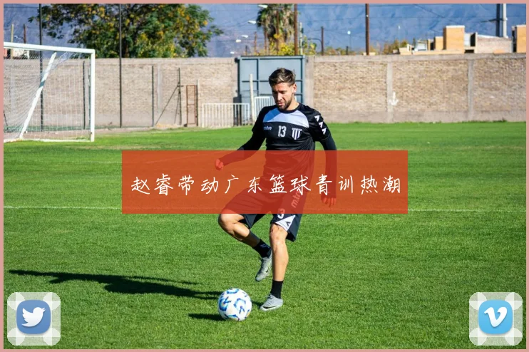 赵睿带动广东篮球青训热潮