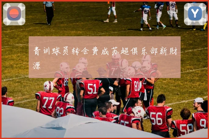 青训球员转会费成苏超俱乐部新财源