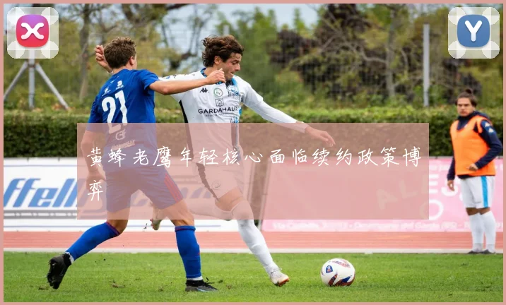 黄蜂老鹰年轻核心面临续约政策博弈