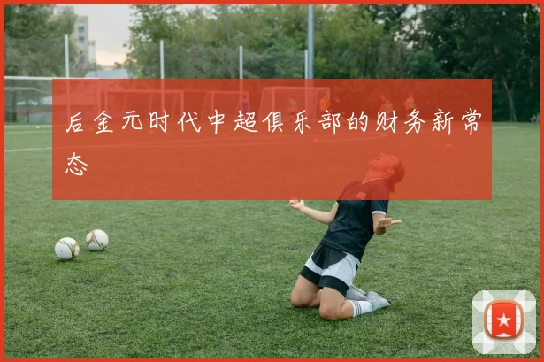 后金元时代中超俱乐部的财务新常态