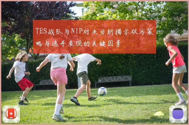 TES战队与NIP对决分析揭示双方策略与选手表现的关键因素